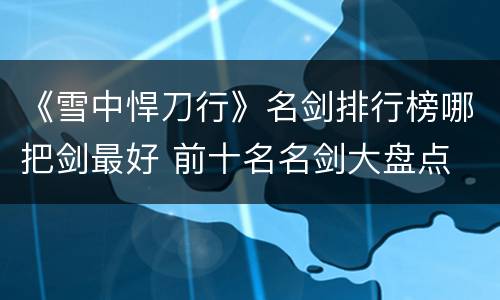 《雪中悍刀行》名剑排行榜哪把剑最好 前十名名剑大盘点