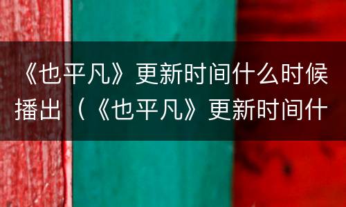 《也平凡》更新时间什么时候播出（《也平凡》更新时间什么时候播出的）