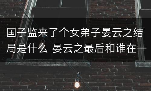国子监来了个女弟子晏云之结局是什么 晏云之最后和谁在一起了