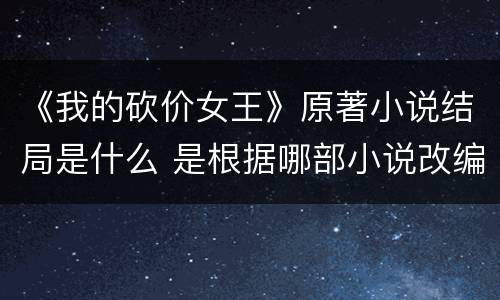 《我的砍价女王》原著小说结局是什么 是根据哪部小说改编的