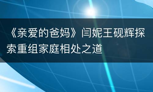 《亲爱的爸妈》闫妮王砚辉探索重组家庭相处之道