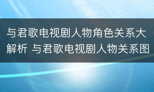 与君歌电视剧人物角色关系大解析 与君歌电视剧人物关系图