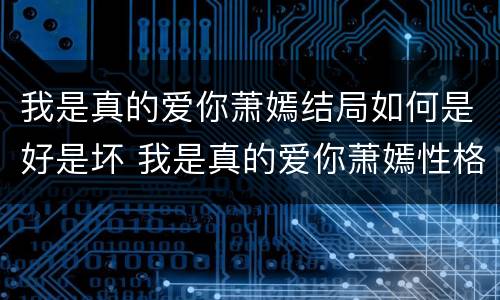 我是真的爱你萧嫣结局如何是好是坏 我是真的爱你萧嫣性格