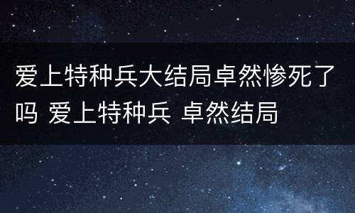 爱上特种兵大结局卓然惨死了吗 爱上特种兵 卓然结局