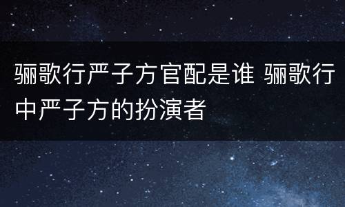 骊歌行严子方官配是谁 骊歌行中严子方的扮演者