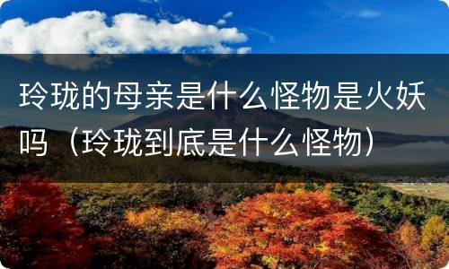 玲珑的母亲是什么怪物是火妖吗（玲珑到底是什么怪物）