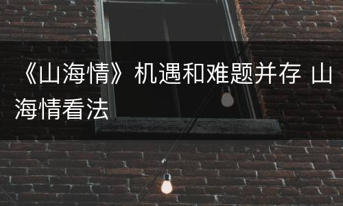 《山海情》机遇和难题并存 山海情看法