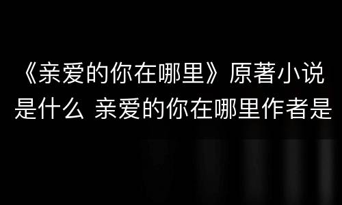 《亲爱的你在哪里》原著小说是什么 亲爱的你在哪里作者是谁