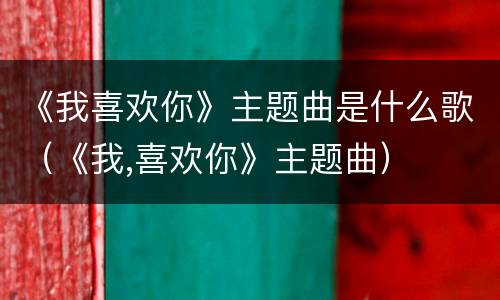 《我喜欢你》主题曲是什么歌（《我,喜欢你》主题曲）