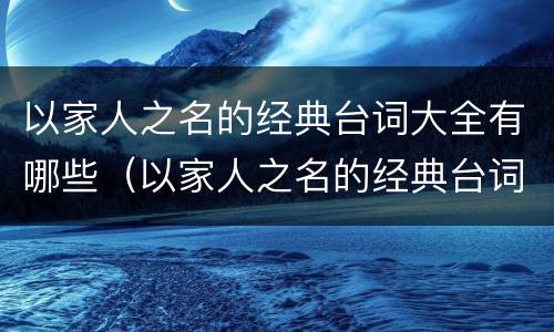 以家人之名的经典台词大全有哪些（以家人之名的经典台词大全有哪些英文）
