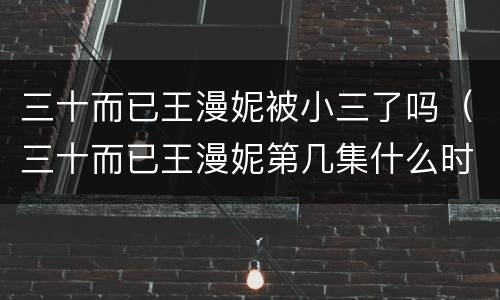 三十而已王漫妮被小三了吗（三十而已王漫妮第几集什么时候被小三）