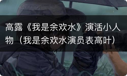 高露《我是余欢水》演活小人物（我是余欢水演员表高叶）
