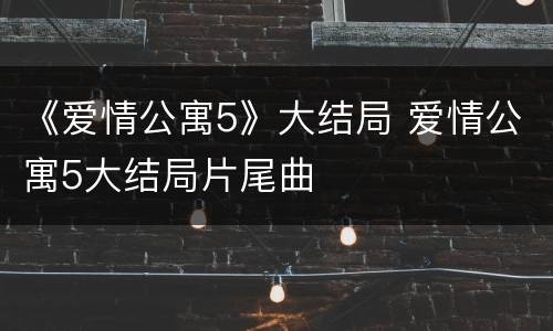 《爱情公寓5》大结局 爱情公寓5大结局片尾曲