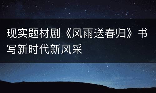 现实题材剧《风雨送春归》书写新时代新风采