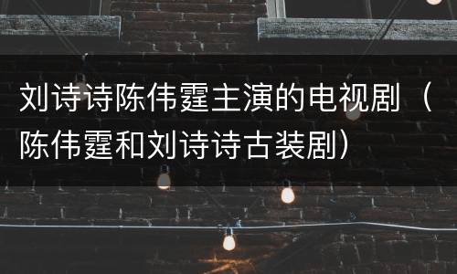 刘诗诗陈伟霆主演的电视剧（陈伟霆和刘诗诗古装剧）