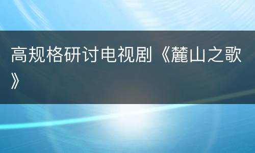 高规格研讨电视剧《麓山之歌》