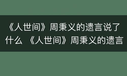 《人世间》周秉义的遗言说了什么 《人世间》周秉义的遗言说了什么话