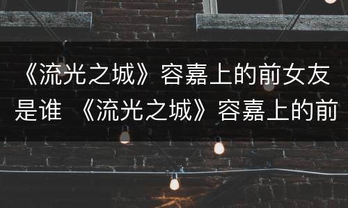 《流光之城》容嘉上的前女友是谁 《流光之城》容嘉上的前女友是谁扮演的