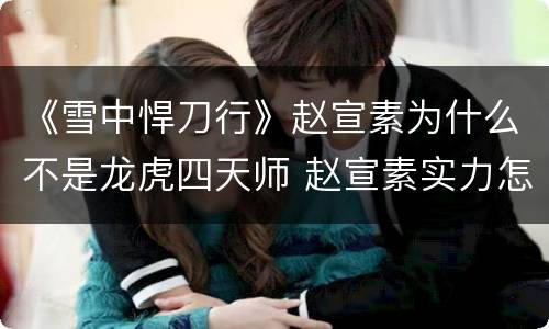《雪中悍刀行》赵宣素为什么不是龙虎四天师 赵宣素实力怎么样