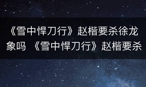 《雪中悍刀行》赵楷要杀徐龙象吗 《雪中悍刀行》赵楷要杀徐龙象吗是第几集
