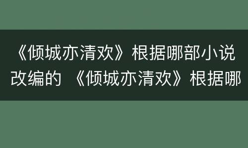 《倾城亦清欢》根据哪部小说改编的 《倾城亦清欢》根据哪部小说改编的电视剧