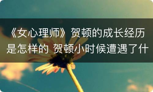 《女心理师》贺顿的成长经历是怎样的 贺顿小时候遭遇了什么