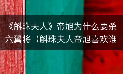 《斛珠夫人》帝旭为什么要杀六翼将（斛珠夫人帝旭喜欢谁）