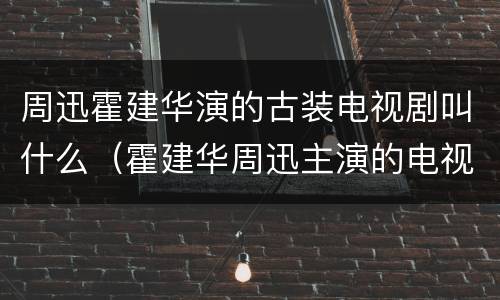 周迅霍建华演的古装电视剧叫什么（霍建华周迅主演的电视剧有哪些）