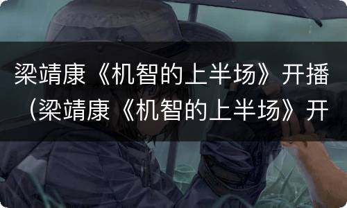 梁靖康《机智的上半场》开播（梁靖康《机智的上半场》开播了吗）