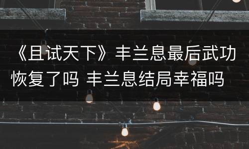 《且试天下》丰兰息最后武功恢复了吗 丰兰息结局幸福吗