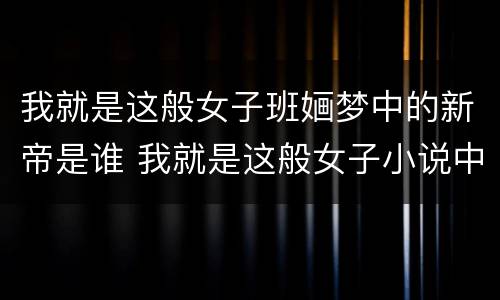 我就是这般女子班婳梦中的新帝是谁 我就是这般女子小说中新帝是谁