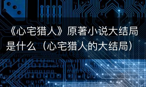 《心宅猎人》原著小说大结局是什么（心宅猎人的大结局）