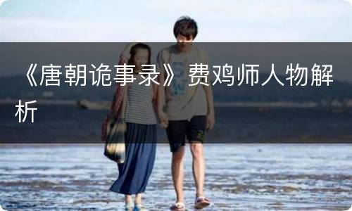 《唐朝诡事录》费鸡师人物解析