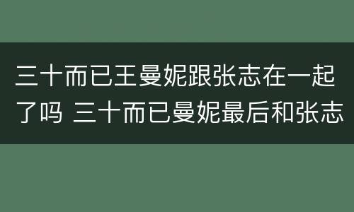 三十而已王曼妮跟张志在一起了吗 三十而已曼妮最后和张志在一起了吗