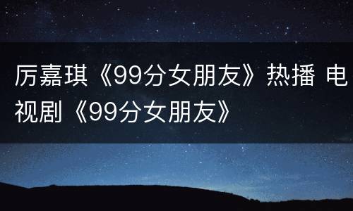 厉嘉琪《99分女朋友》热播 电视剧《99分女朋友》