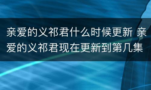 亲爱的义祁君什么时候更新 亲爱的义祁君现在更新到第几集了