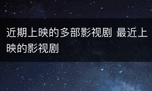 近期上映的多部影视剧 最近上映的影视剧