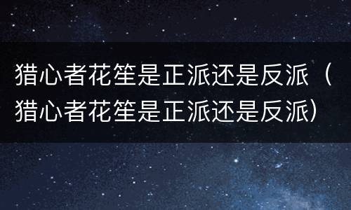 猎心者花笙是正派还是反派（猎心者花笙是正派还是反派）