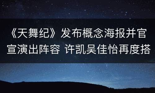 《天舞纪》发布概念海报并官宣演出阵容 许凯吴佳怡再度搭档