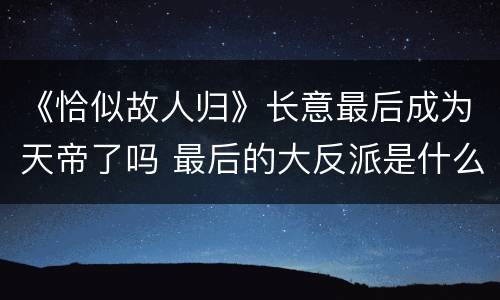 《恰似故人归》长意最后成为天帝了吗 最后的大反派是什么人