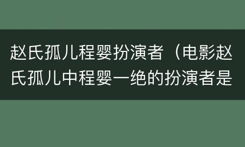 赵氏孤儿程婴扮演者（电影赵氏孤儿中程婴一绝的扮演者是谁）