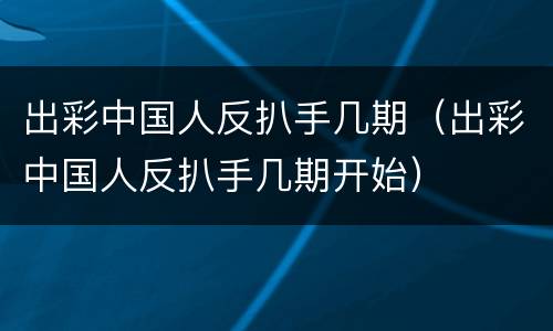 出彩中国人反扒手几期（出彩中国人反扒手几期开始）
