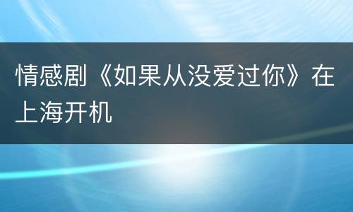 情感剧《如果从没爱过你》在上海开机