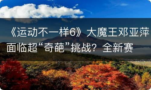 《运动不一样6》大魔王邓亚萍面临超“奇葩”挑战？全新赛制小学生能否胜出？