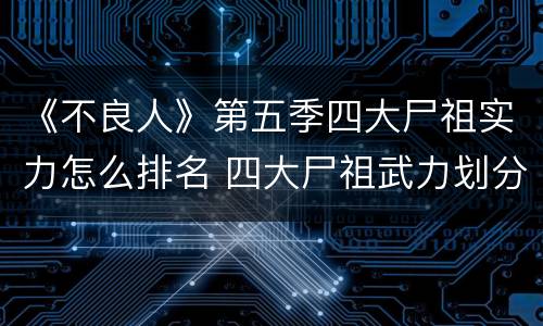 《不良人》第五季四大尸祖实力怎么排名 四大尸祖武力划分