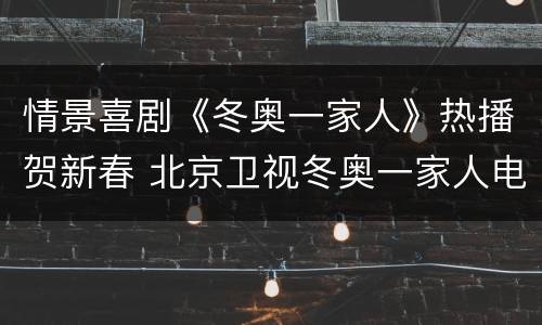 情景喜剧《冬奥一家人》热播贺新春 北京卫视冬奥一家人电视剧