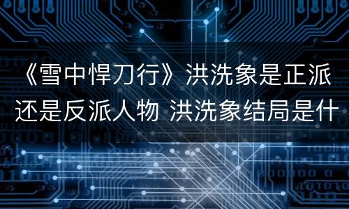 《雪中悍刀行》洪洗象是正派还是反派人物 洪洗象结局是什么