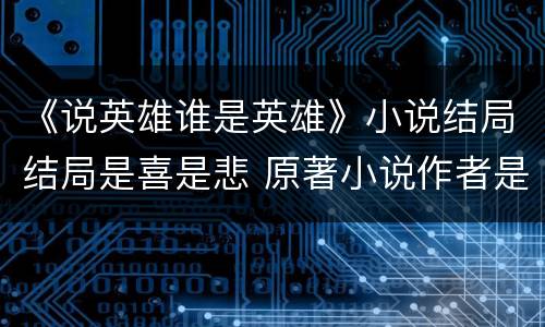 《说英雄谁是英雄》小说结局结局是喜是悲 原著小说作者是谁