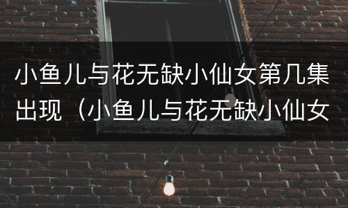 小鱼儿与花无缺小仙女第几集出现（小鱼儿与花无缺小仙女死的时候是第几集）
