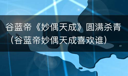 谷蓝帝《妙偶天成》圆满杀青（谷蓝帝妙偶天成喜欢谁）